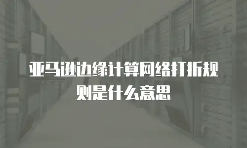 亚马逊边缘计算网络打折规则是什么意思