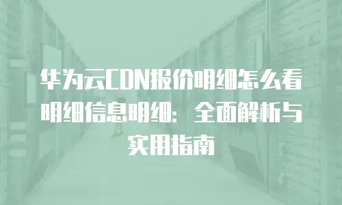 华为云CDN报价明细怎么看明细信息明细：全面解析与实用指南