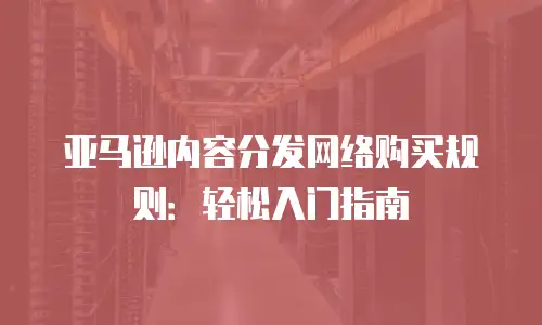 亚马逊内容分发网络购买规则：轻松入门指南