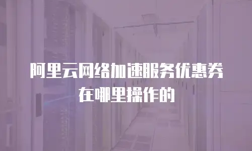阿里云网络加速服务优惠券在哪里操作的
