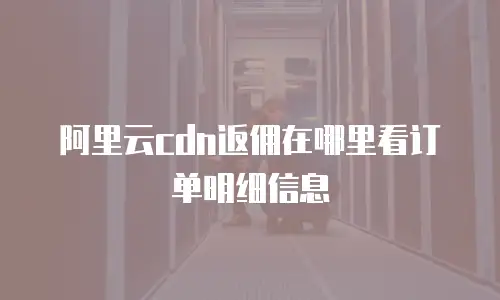 阿里云cdn返佣在哪里看订单明细信息