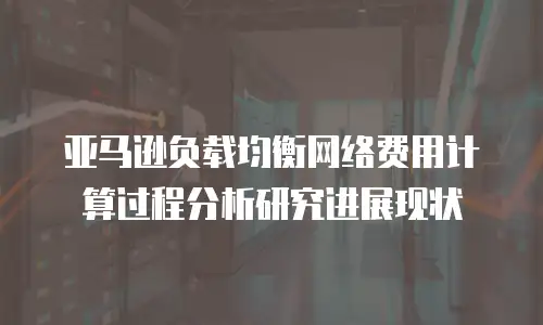 亚马逊负载均衡网络费用计算过程分析研究进展现状