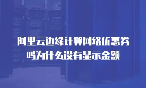 阿里云边缘计算网络优惠券吗为什么没有显示金额
