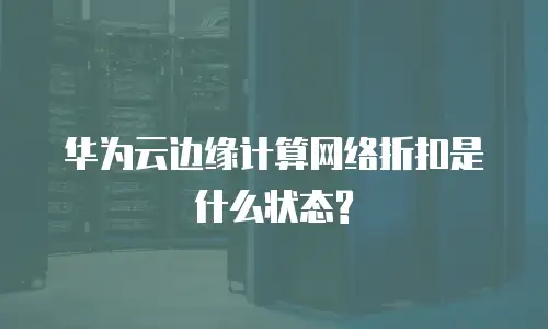 华为云边缘计算网络折扣是什么状态?
