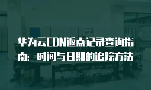 华为云CDN返点记录查询指南：时间与日期的追踪方法