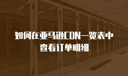 如何在亚马逊CDN一览表中查看订单明细