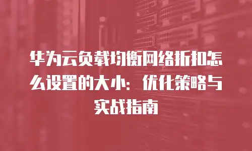 华为云负载均衡网络折扣怎么设置的大小：优化策略与实战指南