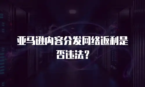 亚马逊内容分发网络返利是否违法？