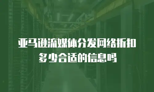 亚马逊流媒体分发网络折扣多少合适的信息吗