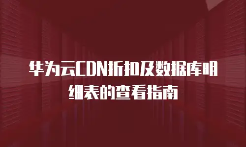 华为云CDN折扣及数据库明细表的查看指南