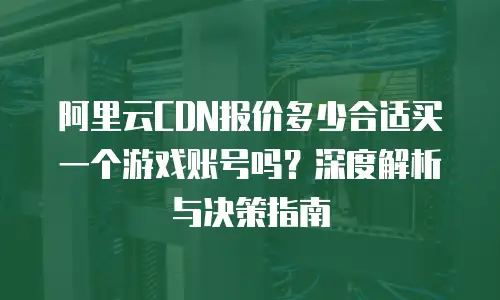 阿里云CDN报价多少合适买一个游戏账号吗？深度解析与决策指南