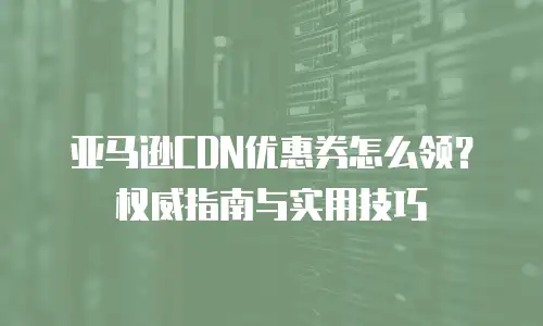 亚马逊CDN优惠券怎么领？权威指南与实用技巧