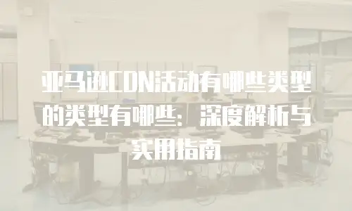 亚马逊CDN活动有哪些类型的类型有哪些：深度解析与实用指南