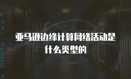 亚马逊边缘计算网络活动是什么类型的