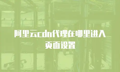 阿里云cdn代理在哪里进入页面设置