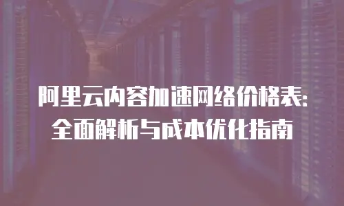 阿里云内容加速网络价格表：全面解析与成本优化指南
