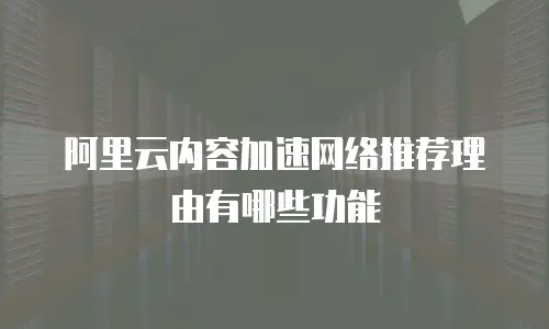 阿里云内容加速网络推荐理由有哪些功能