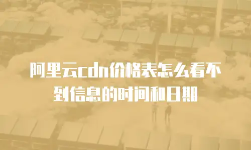 阿里云cdn价格表怎么看不到信息的时间和日期