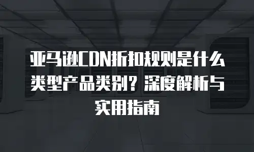 亚马逊CDN折扣规则是什么类型产品类别？深度解析与实用指南