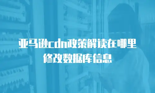 亚马逊cdn政策解读在哪里修改数据库信息