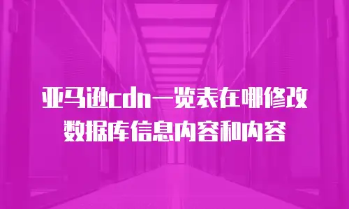 亚马逊cdn一览表在哪修改数据库信息内容和内容