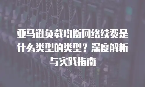 亚马逊负载均衡网络续费是什么类型的类型？深度解析与实践指南