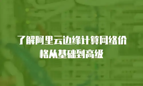 了解阿里云边缘计算网络价格从基础到高级