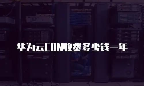 华为云CDN收费多少钱一年