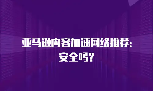 亚马逊内容加速网络推荐：安全吗？