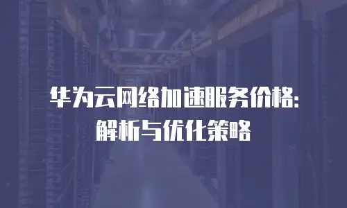 华为云网络加速服务价格：解析与优化策略