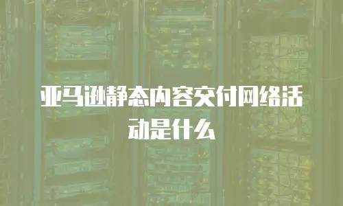 亚马逊静态内容交付网络活动是什么