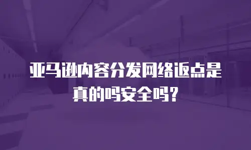 亚马逊内容分发网络返点是真的吗安全吗？