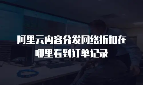 阿里云内容分发网络折扣在哪里看到订单记录