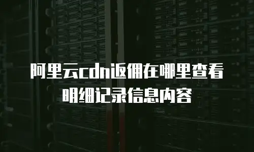 阿里云cdn返佣在哪里查看明细记录信息内容