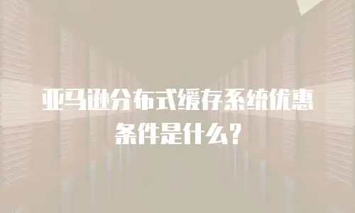 亚马逊分布式缓存系统优惠条件是什么？