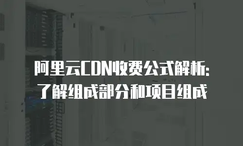 阿里云CDN收费公式解析: 了解组成部分和项目组成