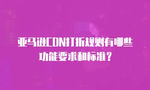 亚马逊CDN打折规则有哪些功能要求和标准？