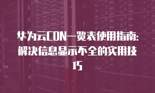华为云CDN一览表使用指南：解决信息显示不全的实用技巧