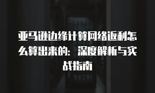 亚马逊边缘计算网络返利怎么算出来的：深度解析与实战指南