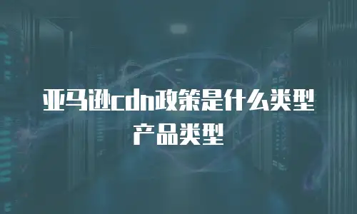 亚马逊cdn政策是什么类型产品类型