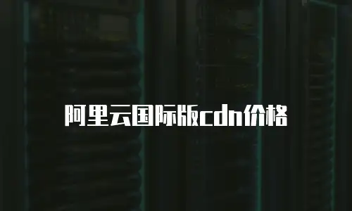 阿里云国际版cdn价格