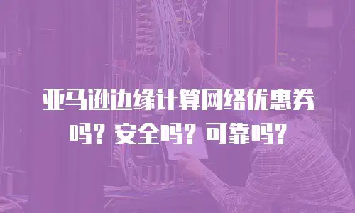 亚马逊边缘计算网络优惠券吗？安全吗？可靠吗？