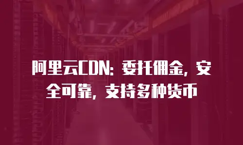 阿里云CDN: 委托佣金, 安全可靠, 支持多种货币