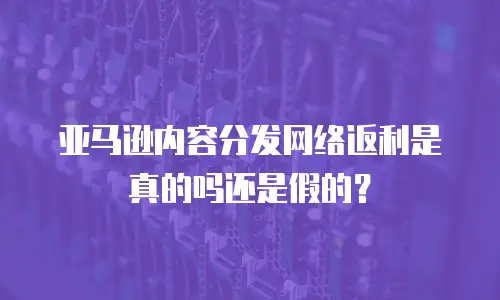 亚马逊内容分发网络返利是真的吗还是假的？