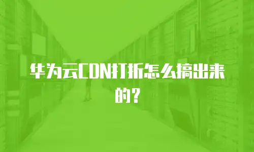华为云CDN打折怎么搞出来的？