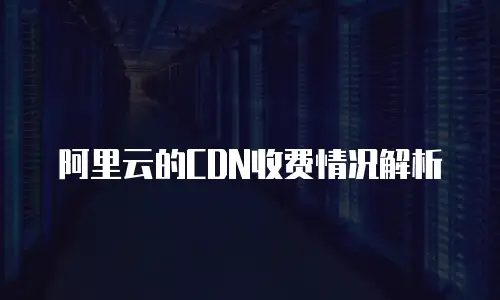 阿里云的CDN收费情况解析