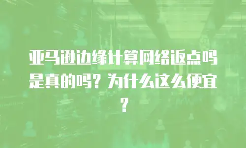 亚马逊边缘计算网络返点吗是真的吗？为什么这么便宜？