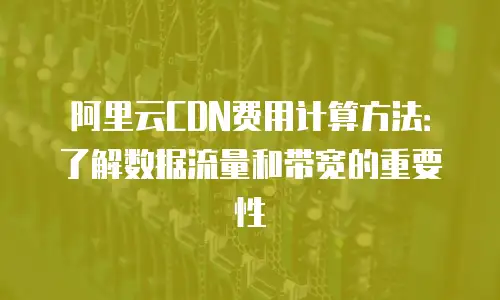 阿里云CDN费用计算方法：了解数据流量和带宽的重要性