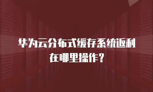 华为云分布式缓存系统返利在哪里操作？