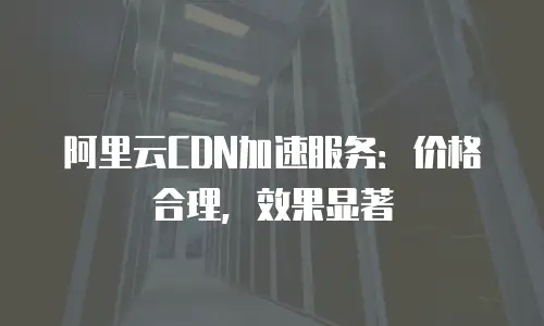 阿里云CDN加速服务：价格合理，效果显著